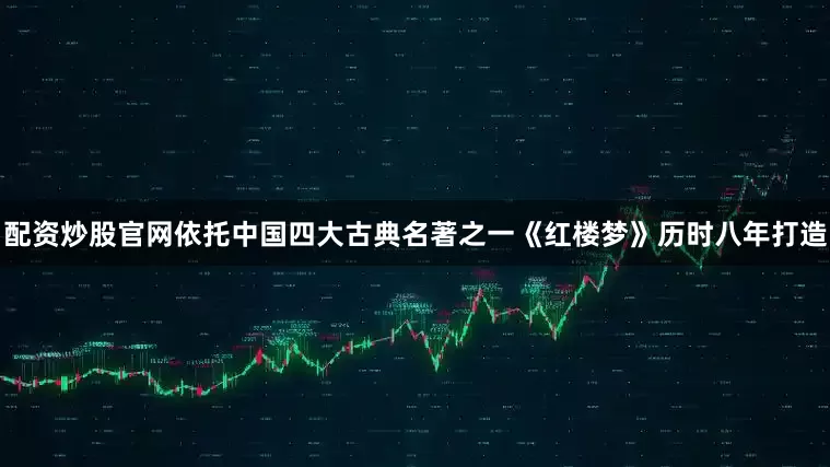 配资炒股官网依托中国四大古典名著之一《红楼梦》历时八年打造