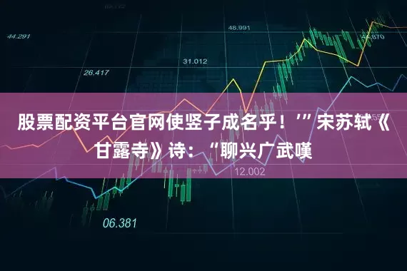 股票配资平台官网使竖子成名乎！’”宋苏轼《甘露寺》诗：“聊兴广武嘆
