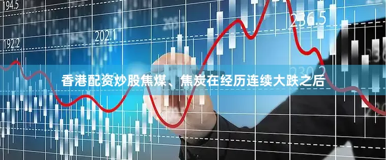 香港配资炒股焦煤、焦炭在经历连续大跌之后