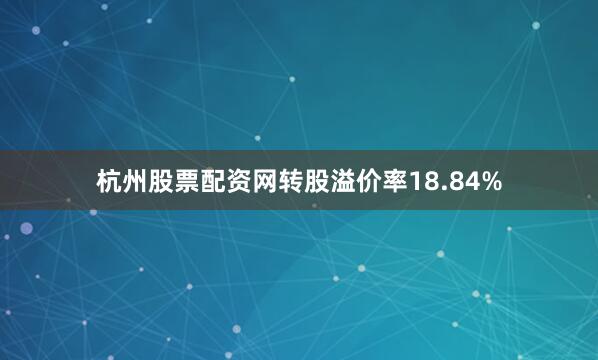 杭州股票配资网转股溢价率18.84%