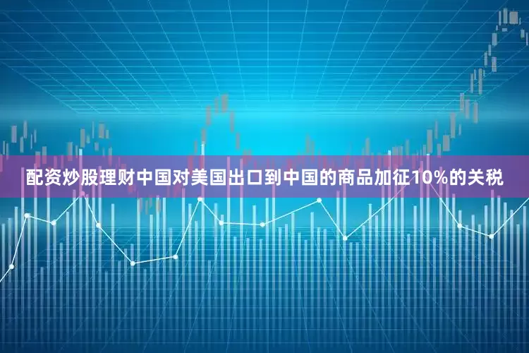 配资炒股理财中国对美国出口到中国的商品加征10%的关税