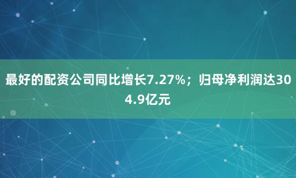 最好的配资公司同比增长7.27%；归母净利润达304.9亿元