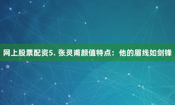网上股票配资5. 张灵甫颜值特点：他的眉线如剑锋