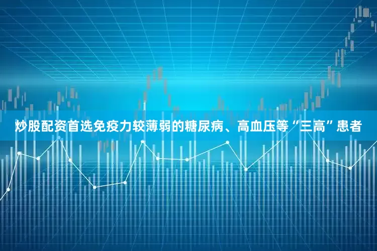 炒股配资首选免疫力较薄弱的糖尿病、高血压等“三高”患者