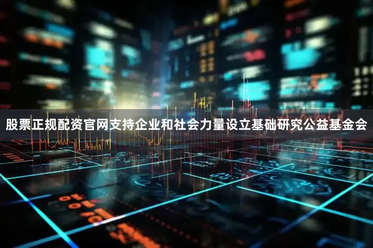 股票正规配资官网支持企业和社会力量设立基础研究公益基金会