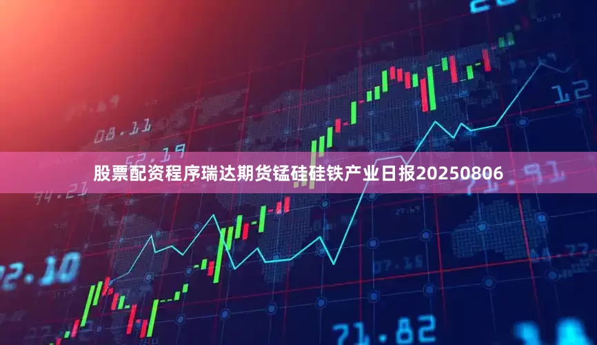 股票配资程序瑞达期货锰硅硅铁产业日报20250806