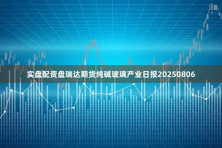 实盘配资盘瑞达期货纯碱玻璃产业日报20250806