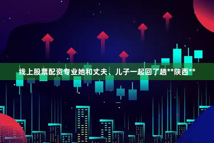 线上股票配资专业她和丈夫、儿子一起回了趟**陕西**