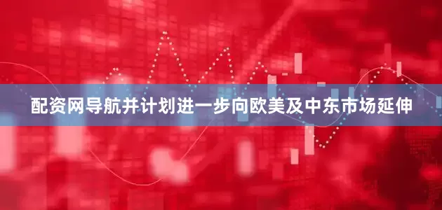 配资网导航并计划进一步向欧美及中东市场延伸