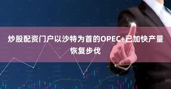 炒股配资门户以沙特为首的OPEC+已加快产量恢复步伐