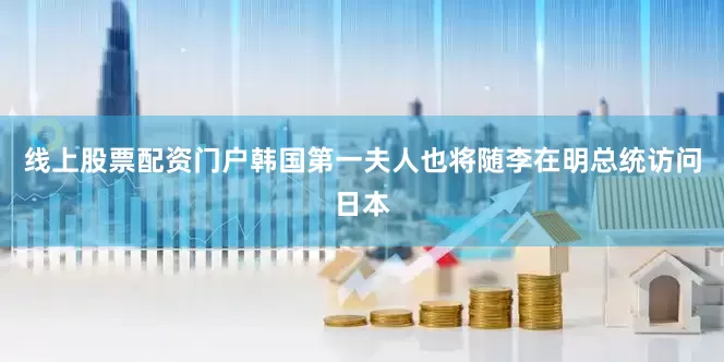 线上股票配资门户　　韩国第一夫人也将随李在明总统访问日本