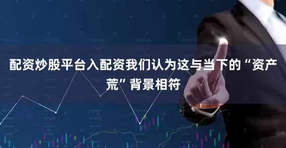 配资炒股平台入配资我们认为这与当下的“资产荒”背景相符