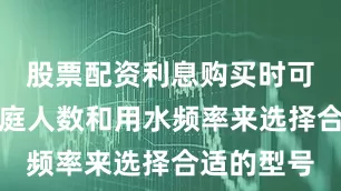 股票配资利息购买时可以根据家庭人数和用水频率来选择合适的型号