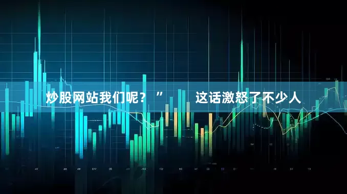 炒股网站我们呢？ ”        这话激怒了不少人