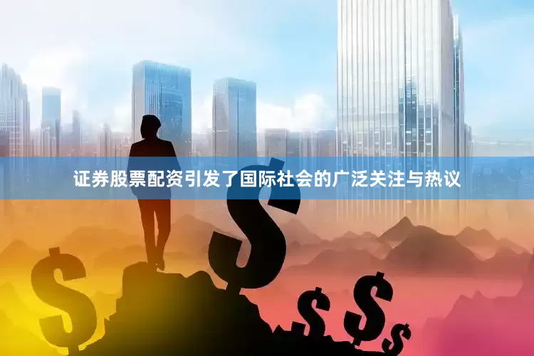 证券股票配资引发了国际社会的广泛关注与热议