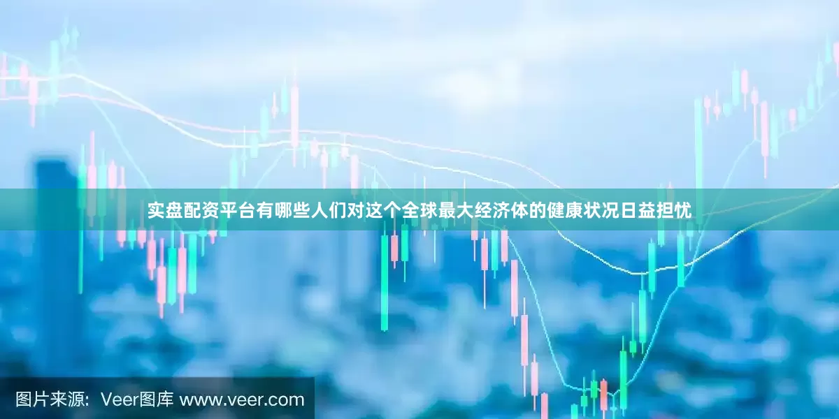 实盘配资平台有哪些人们对这个全球最大经济体的健康状况日益担忧