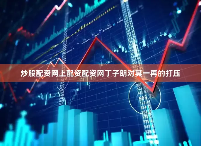 炒股配资网上配资配资网丁子朗对其一再的打压