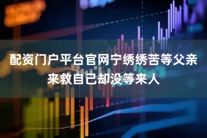 配资门户平台官网宁绣绣苦等父亲来救自己却没等来人