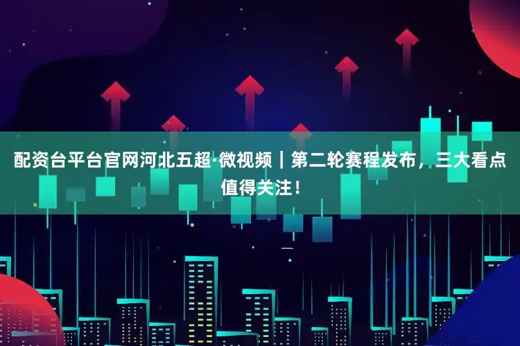 配资台平台官网河北五超·微视频｜第二轮赛程发布，三大看点值得关注！