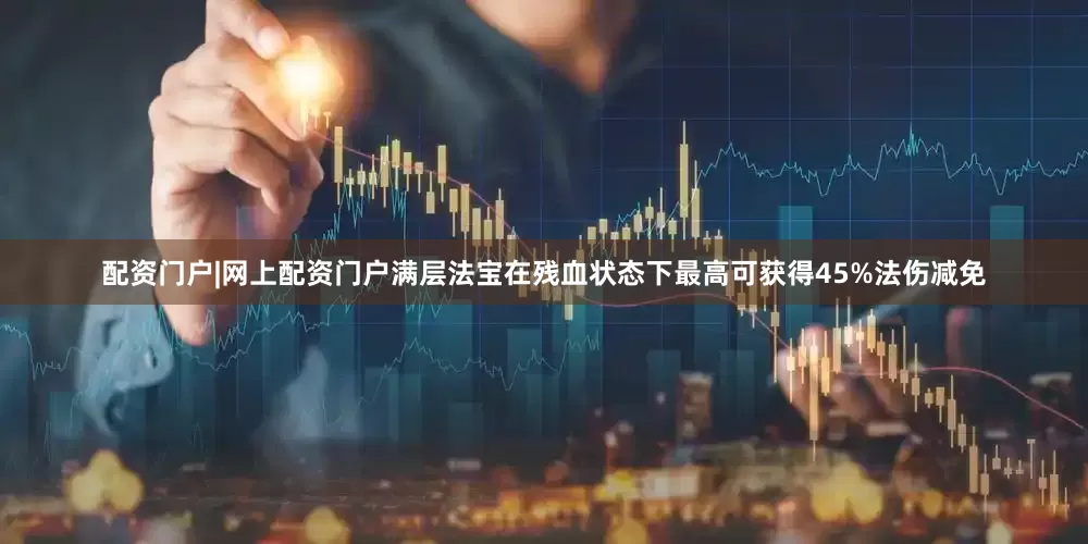 配资门户|网上配资门户满层法宝在残血状态下最高可获得45%法伤减免