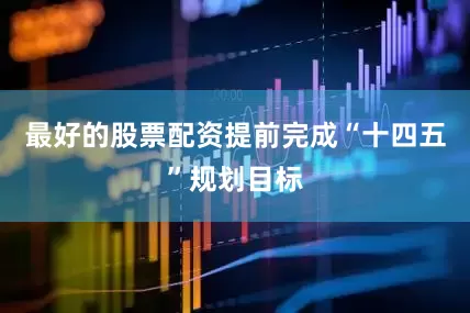 最好的股票配资提前完成“十四五”规划目标