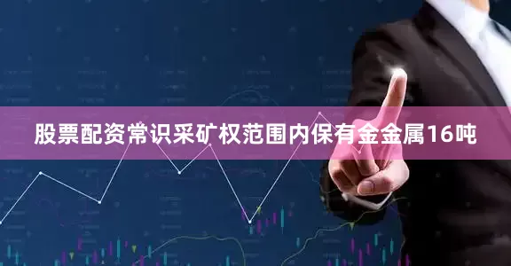 股票配资常识采矿权范围内保有金金属16吨
