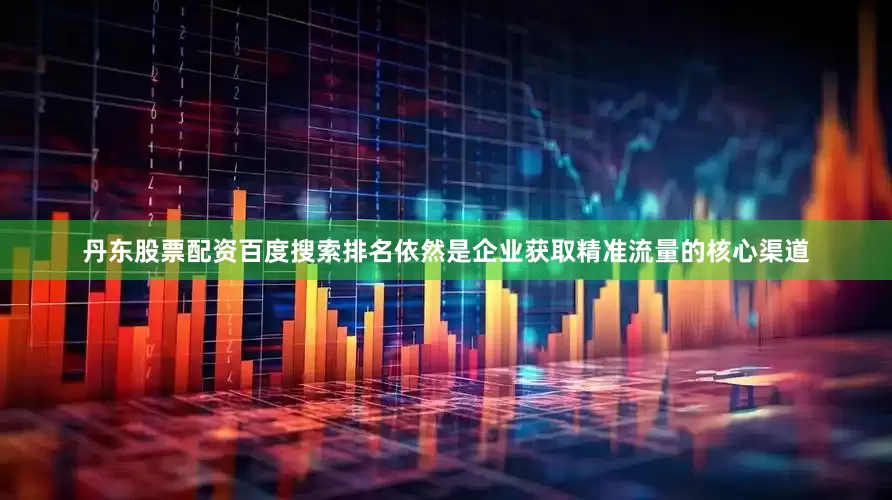 丹东股票配资百度搜索排名依然是企业获取精准流量的核心渠道