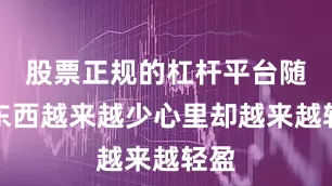 股票正规的杠杆平台随着东西越来越少心里却越来越轻盈