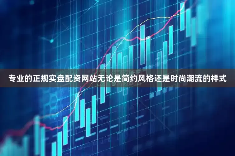 专业的正规实盘配资网站无论是简约风格还是时尚潮流的样式