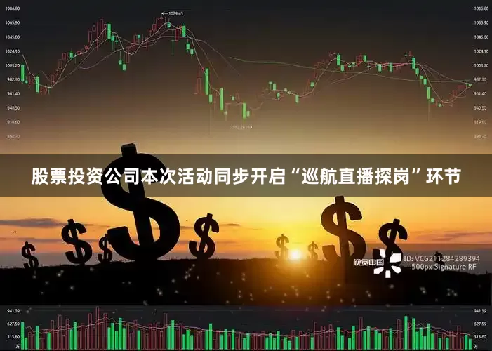 股票投资公司本次活动同步开启“巡航直播探岗”环节