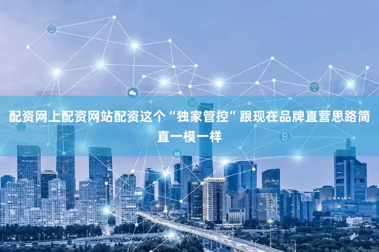 配资网上配资网站配资这个“独家管控”跟现在品牌直营思路简直一模一样