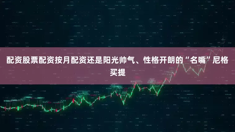 配资股票配资按月配资还是阳光帅气、性格开朗的“名嘴”尼格买提