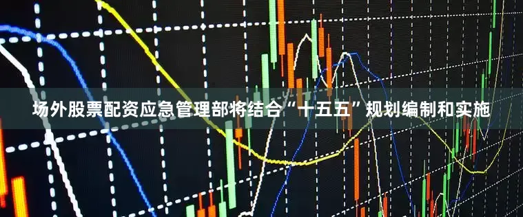 场外股票配资应急管理部将结合“十五五”规划编制和实施