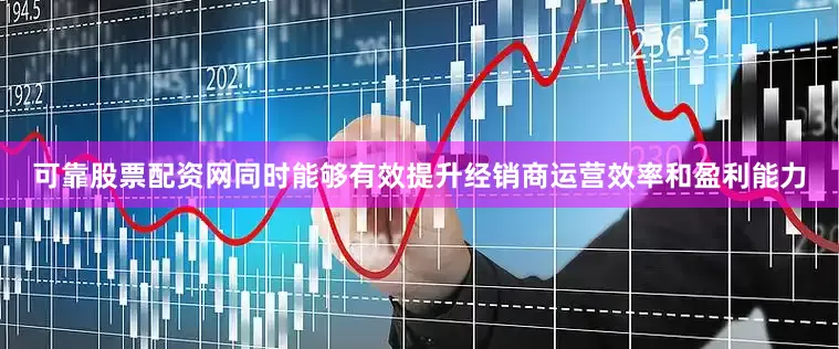 可靠股票配资网同时能够有效提升经销商运营效率和盈利能力
