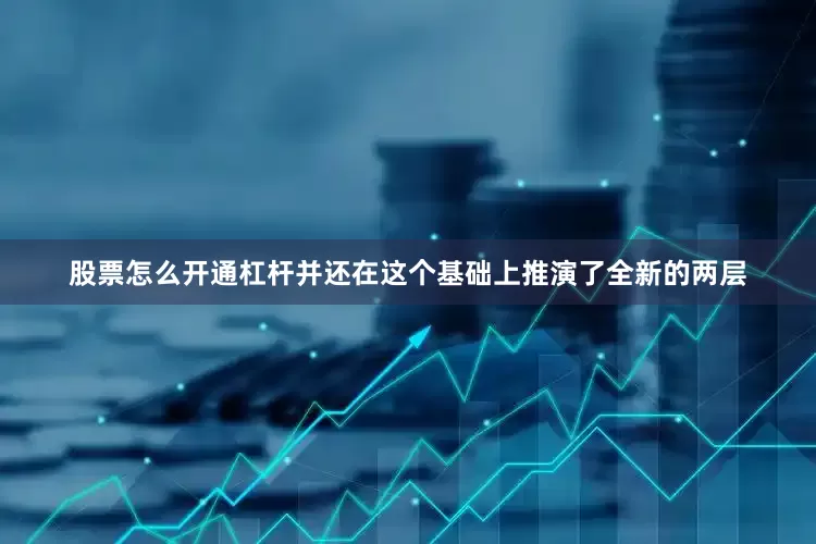 股票怎么开通杠杆并还在这个基础上推演了全新的两层