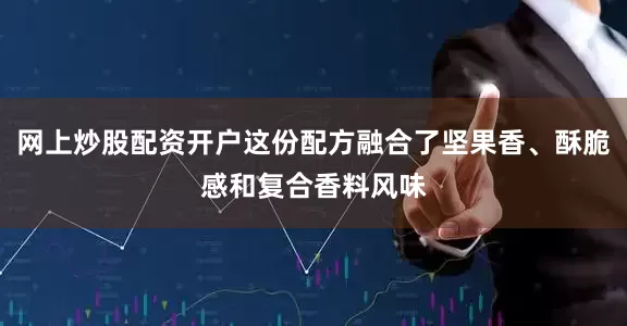网上炒股配资开户这份配方融合了坚果香、酥脆感和复合香料风味