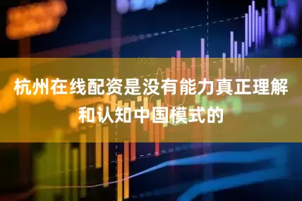 杭州在线配资是没有能力真正理解和认知中国模式的