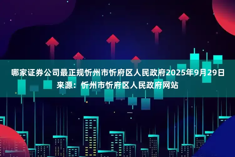 哪家证券公司最正规忻州市忻府区人民政府2025年9月29日来源：忻州市忻府区人民政府网站