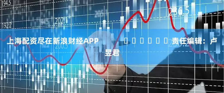 上海配资尽在新浪财经APP            						责任编辑：卢昱君