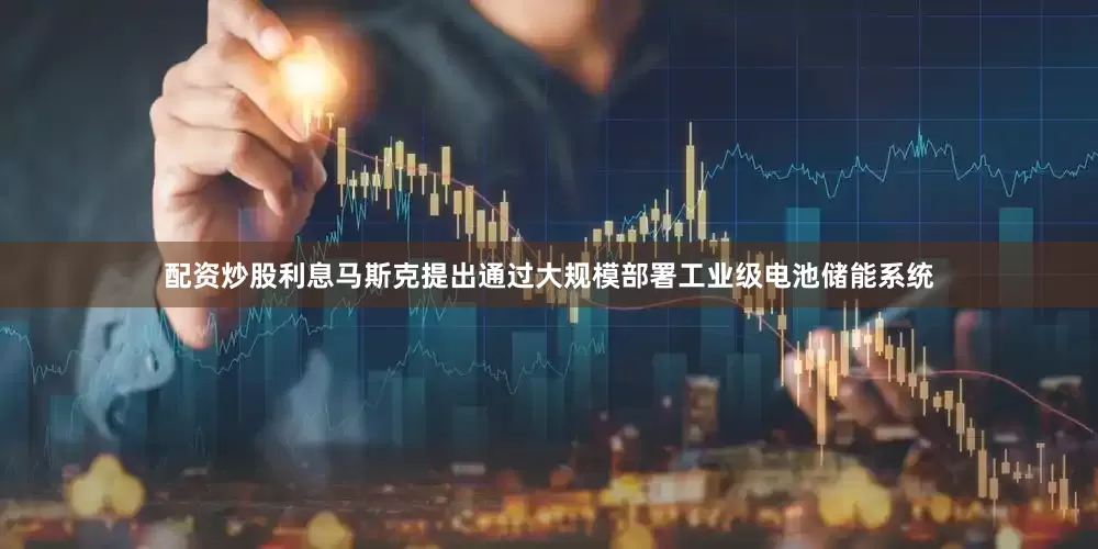 配资炒股利息马斯克提出通过大规模部署工业级电池储能系统