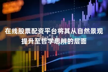 在线股票配资平台将其从自然景观提升至哲学思辨的层面