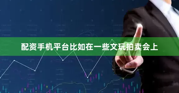 配资手机平台比如在一些文玩拍卖会上