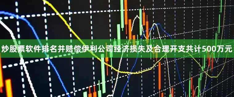 炒股票软件排名并赔偿伊利公司经济损失及合理开支共计500万元