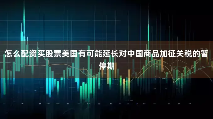 怎么配资买股票美国有可能延长对中国商品加征关税的暂停期
