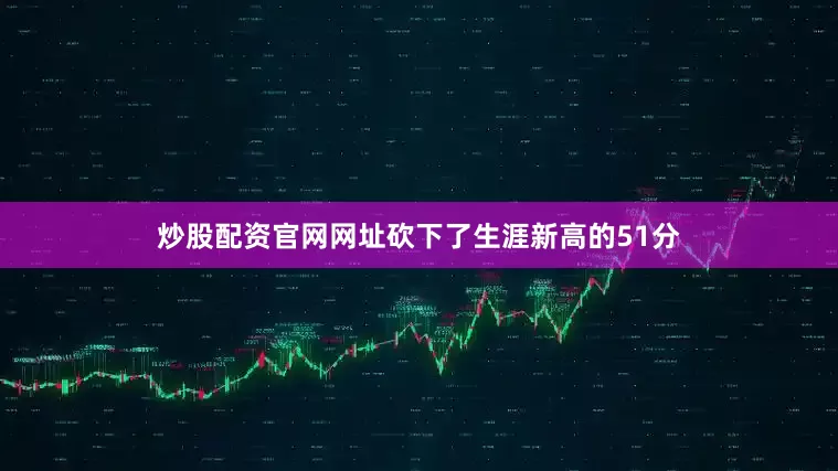 炒股配资官网网址砍下了生涯新高的51分