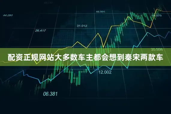 配资正规网站大多数车主都会想到秦宋两款车