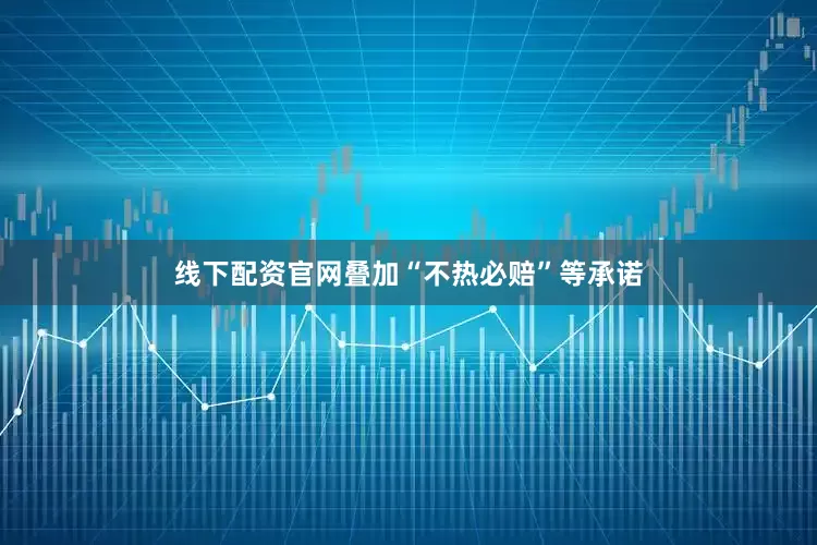 线下配资官网叠加“不热必赔”等承诺
