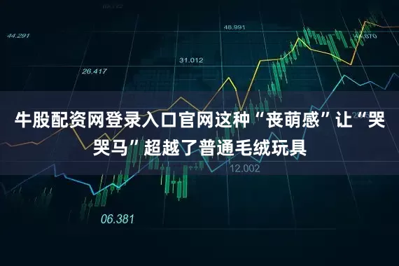 牛股配资网登录入口官网这种“丧萌感”让“哭哭马”超越了普通毛绒玩具